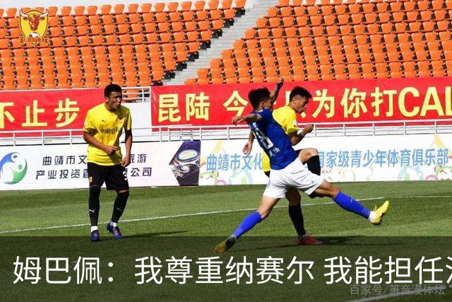 姆巴佩：我尊重纳赛尔 我能担任法国队长巴黎和纳赛尔的帮助很大